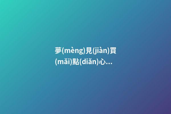 夢(mèng)見(jiàn)買(mǎi)點(diǎn)心　周公解夢(mèng)之夢(mèng)到買(mǎi)點(diǎn)心